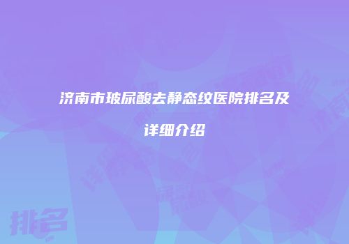 济南市玻尿酸去静态纹医院排名及详细介绍