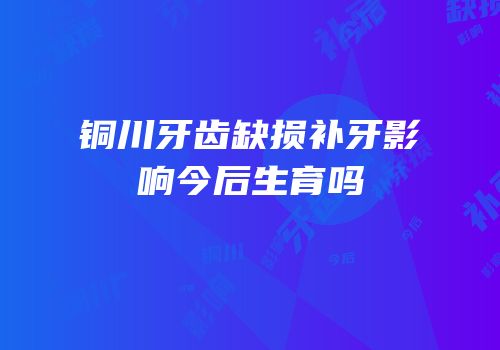 铜川牙齿缺损补牙影响今后生育吗