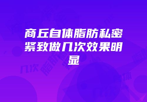 商丘自体脂肪私密紧致做几次效果明显