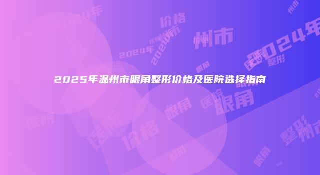 2025年温州市眼角整形价格及医院选择指南