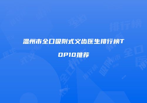 温州市全口吸附式义齿医生排行榜TOP10推荐