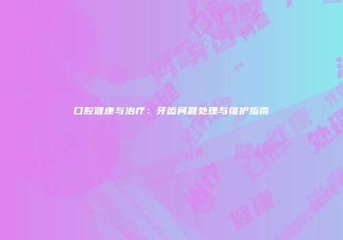 口腔健康与治疗：牙齿问题处理与维护指南