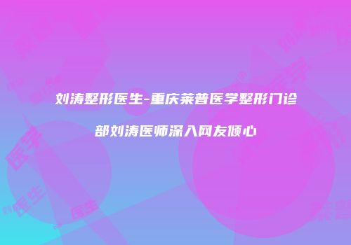 刘涛整形医生-重庆莱普医学整形门诊部刘涛医师深入网友倾心