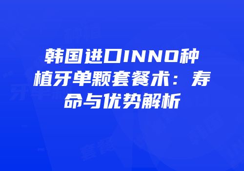 韩国进口INNO种植牙单颗套餐术：寿命与优势解析