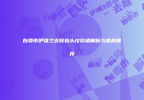 自贡市伊维兰去除抬头纹价格解析与机构推荐