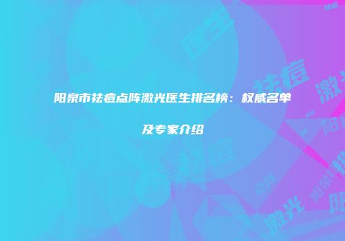 阳泉市祛痘点阵激光医生排名榜：权威名单及专家介绍