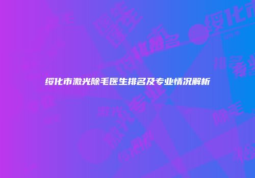 绥化市激光除毛医生排名及专业情况解析