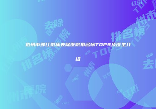 达州市鲜红斑痣去除医院排名榜TOP5及医生介绍
