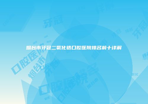 烟台市牙冠二氧化锆口腔医院排名前十详解