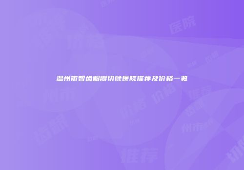 温州市智齿龈瓣切除医院推荐及价格一览
