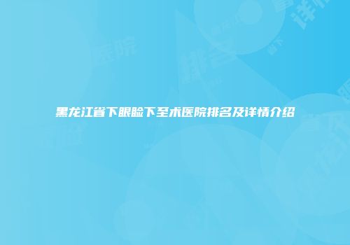 黑龙江省下眼睑下至术医院排名及详情介绍