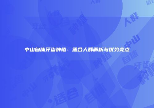 中山自体牙齿种植：适合人群解析与优势亮点