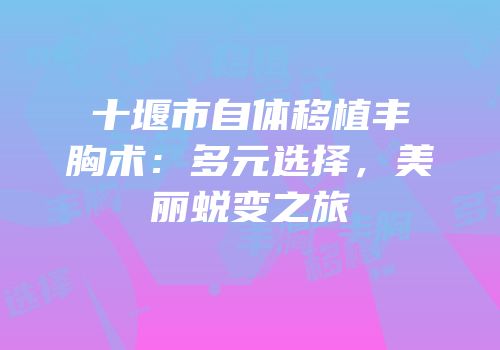十堰市自体移植丰胸术：多元选择，美丽蜕变之旅