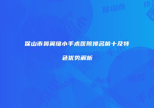 保山市鼻翼缩小手术医院排名前十及特色优势解析