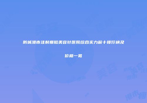防城港市注射瘦脸美容针医院综合实力前十排行榜及价格一览