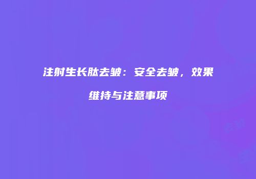 注射生长肽去皱：安全去皱，效果维持与注意事项