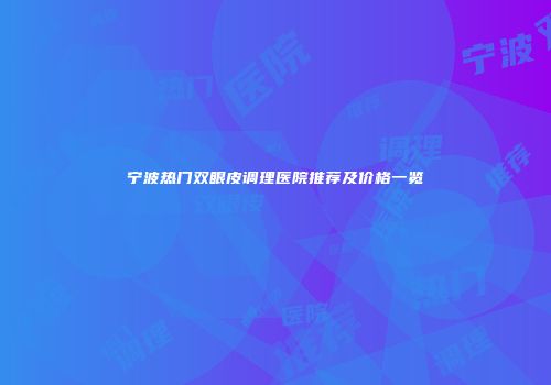 宁波热门双眼皮调理医院推荐及价格一览