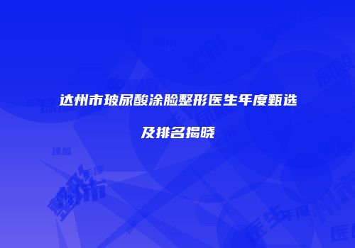 达州市玻尿酸涂脸整形医生年度甄选及排名揭晓