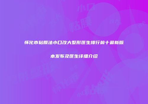 怀化市粘膜法小口改大整形医生排行前十最新版本发布及医生详细介绍