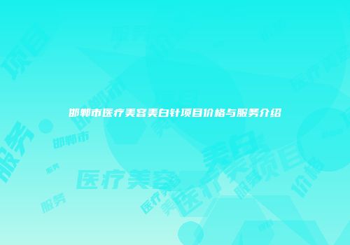 邯郸市医疗美容美白针项目价格与服务介绍