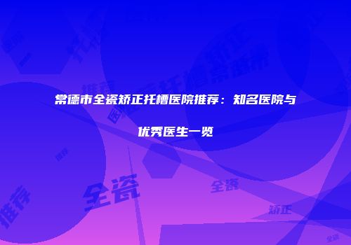 常德市全瓷矫正托槽医院推荐：知名医院与优秀医生一览