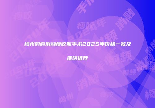 梅州射频消融瘦咬肌手术2025年价格一览及医院推荐