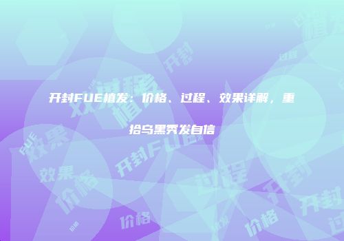 开封FUE植发：价格、过程、效果详解，重拾乌黑秀发自信
