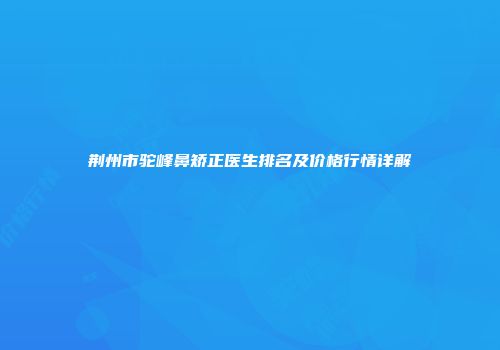 荆州市驼峰鼻矫正医生排名及价格行情详解