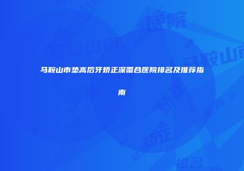马鞍山市垫高后牙矫正深覆合医院排名及推荐指南