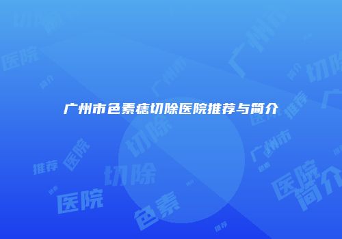 广州市色素痣切除医院推荐与简介