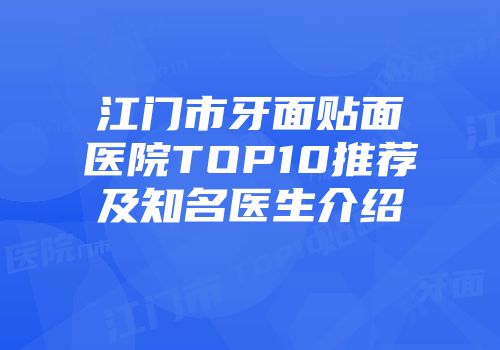 江门市牙面贴面医院TOP10推荐及知名医生介绍