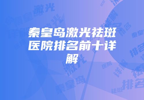 秦皇岛激光祛斑医院排名前十详解