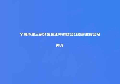宁波市黑三角牙齿矫正领域知名口腔医生排名及简介
