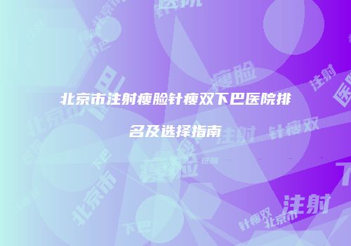 北京市注射瘦脸针瘦双下巴医院排名及选择指南