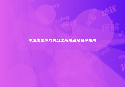 中山地区冷光美白医院排名及选择指南