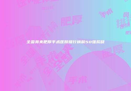 全国鼻夹肥厚手术医院排行榜前50强揭晓