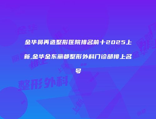 金华鼻再造整形医院排名前十2025上新,金华金东丽都整形外科门诊部排上名号