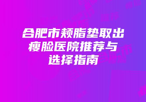 合肥市颊脂垫取出瘦脸医院推荐与选择指南
