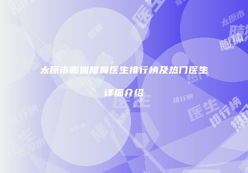 太原市膨体隆鼻医生排行榜及热门医生详细介绍