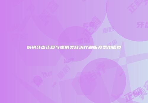 杭州牙齿正畸与重唇美容治疗解析及费用概览