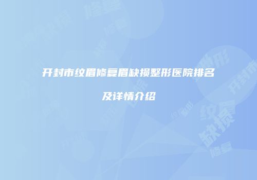 开封市纹眉修复眉缺损整形医院排名及详情介绍