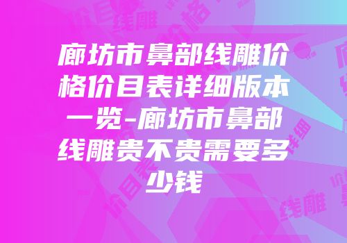 廊坊市鼻部线雕价格价目表详细版本一览-廊坊市鼻部线雕贵不贵需要多少钱