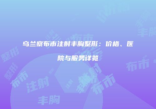 乌兰察布市注射丰胸整形：价格、医院与服务详览
