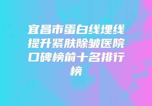 宜昌市蛋白线埋线提升紧肤除皱医院口碑榜前十名排行榜