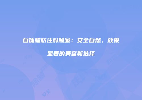 自体脂肪注射除皱：安全自然，效果显著的美容新选择