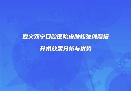 遵义双宁口腔医院皮肤松弛线雕提升术效果分析与优势