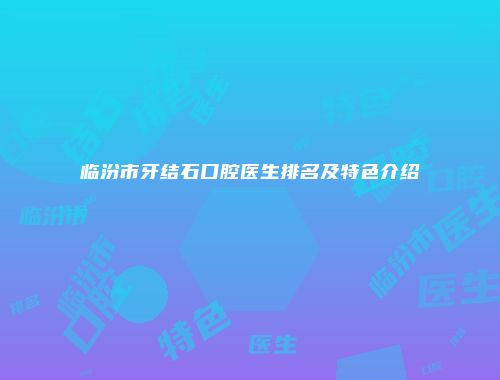 临汾市牙结石口腔医生排名及特色介绍