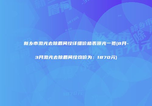 新乡市激光去除眉间纹详细价格表曝光一览(8月-3月激光去除眉间纹均价为：1870元)