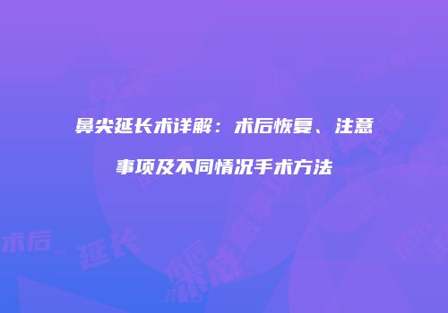 鼻尖延长术详解：术后恢复、注意事项及不同情况手术方法