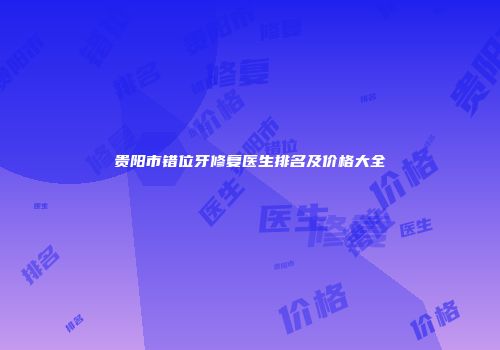 贵阳市错位牙修复医生排名及价格大全